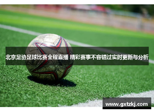 北京足协足球比赛全程直播 精彩赛事不容错过实时更新与分析