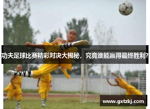 功夫足球比赛精彩对决大揭秘，究竟谁能赢得最终胜利？
