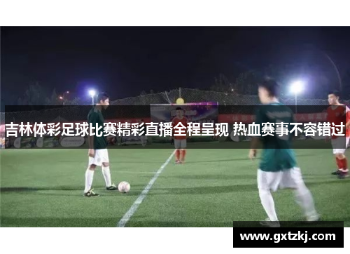 吉林体彩足球比赛精彩直播全程呈现 热血赛事不容错过