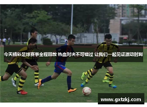 今天精彩足球赛事全程回放 热血对决不可错过 让我们一起见证激动时刻