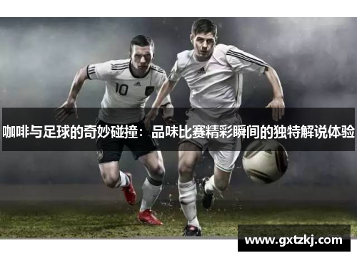 咖啡与足球的奇妙碰撞：品味比赛精彩瞬间的独特解说体验