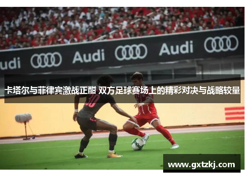 卡塔尔与菲律宾激战正酣 双方足球赛场上的精彩对决与战略较量