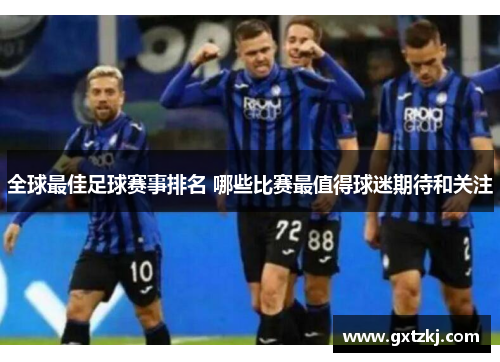 全球最佳足球赛事排名 哪些比赛最值得球迷期待和关注