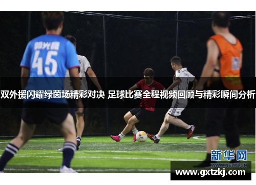 双外援闪耀绿茵场精彩对决 足球比赛全程视频回顾与精彩瞬间分析