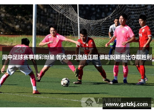 周中足球赛事精彩纷呈 各大豪门激战正酣 谁能脱颖而出夺取胜利