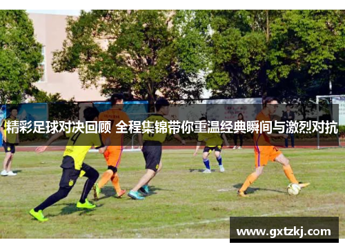 精彩足球对决回顾 全程集锦带你重温经典瞬间与激烈对抗