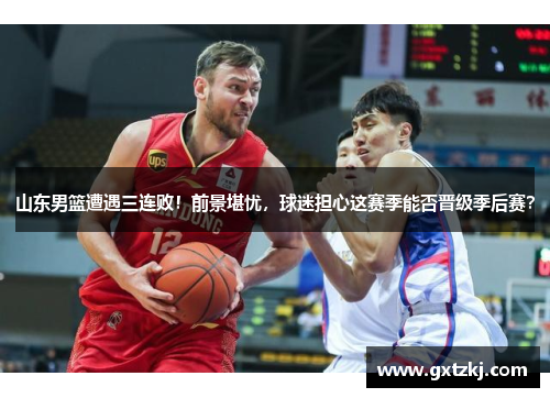山东男篮遭遇三连败！前景堪忧，球迷担心这赛季能否晋级季后赛？