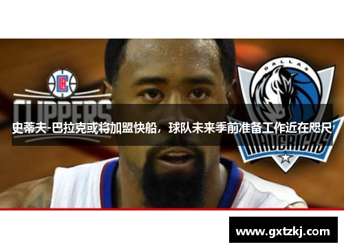 史蒂夫-巴拉克或将加盟快船，球队未来季前准备工作近在咫尺