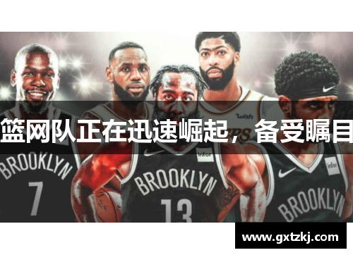 篮网队正在迅速崛起，备受瞩目